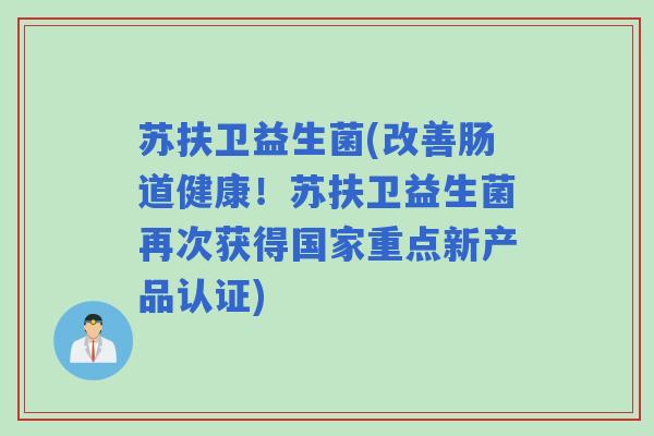 苏扶卫益生菌(改善肠道健康！苏扶卫益生菌再次获得国家重点新产品认证)