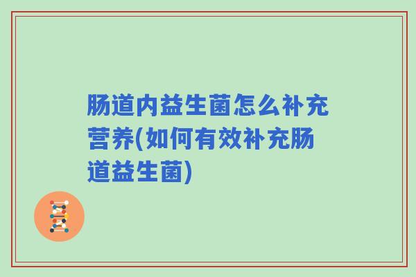 肠道内益生菌怎么补充营养(如何有效补充肠道益生菌)