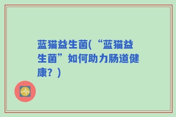 蓝猫益生菌(“蓝猫益生菌”如何助力肠道健康？)