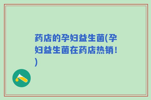 药店的孕妇益生菌(孕妇益生菌在药店热销！)
