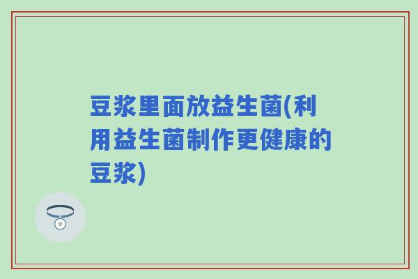 豆浆里面放益生菌(利用益生菌制作更健康的豆浆)