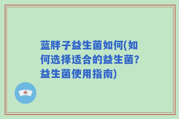 蓝胖子益生菌如何(如何选择适合的益生菌？益生菌使用指南)