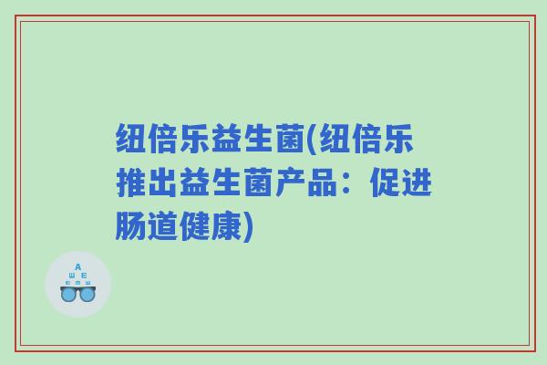 纽倍乐益生菌(纽倍乐推出益生菌产品：促进肠道健康)