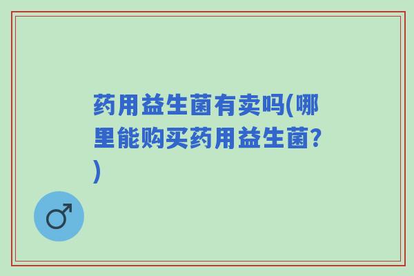 药用益生菌有卖吗(哪里能购买药用益生菌？)