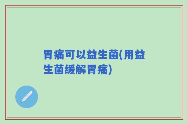 胃痛可以益生菌(用益生菌缓解胃痛)