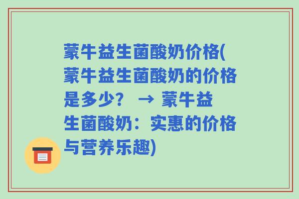 蒙牛益生菌酸奶价格(蒙牛益生菌酸奶的价格是多少？ → 蒙牛益生菌酸奶：实惠的价格与营养乐趣)