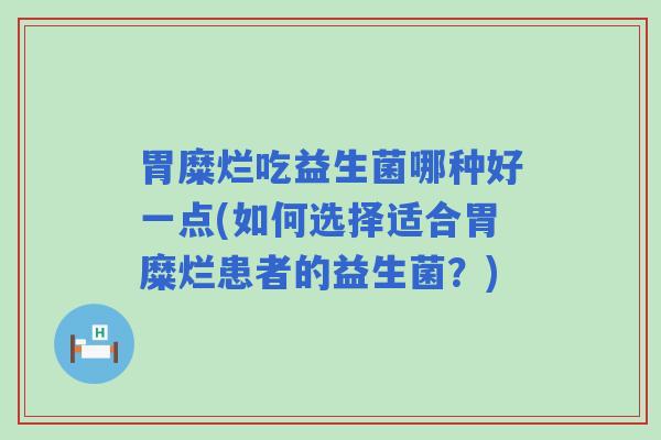 胃糜烂吃益生菌哪种好一点(如何选择适合胃糜烂患者的益生菌？)