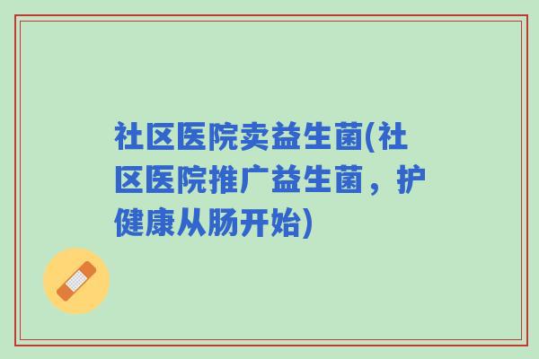 社区医院卖益生菌(社区医院推广益生菌，护健康从肠开始)