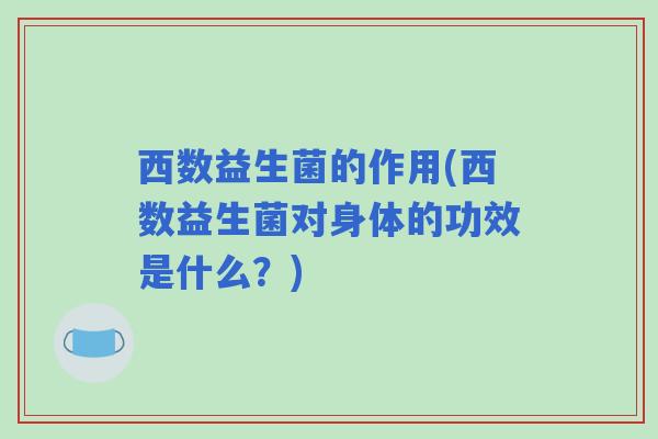西数益生菌的作用(西数益生菌对身体的功效是什么？)