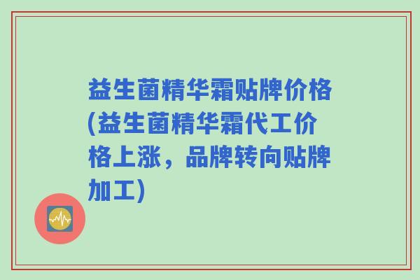 益生菌精华霜贴牌价格(益生菌精华霜代工价格上涨，品牌转向贴牌加工)