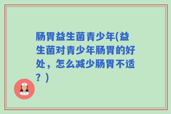 肠胃益生菌青少年(益生菌对青少年肠胃的好处，怎么减少肠胃不适？)