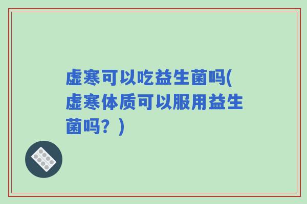 虚寒可以吃益生菌吗(虚寒体质可以服用益生菌吗？)