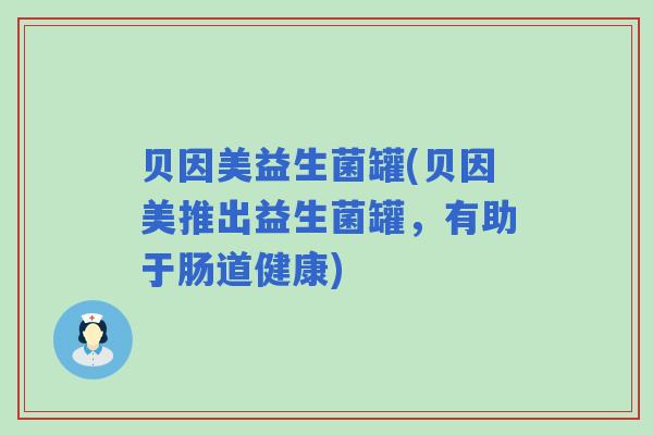 贝因美益生菌罐(贝因美推出益生菌罐，有助于肠道健康)