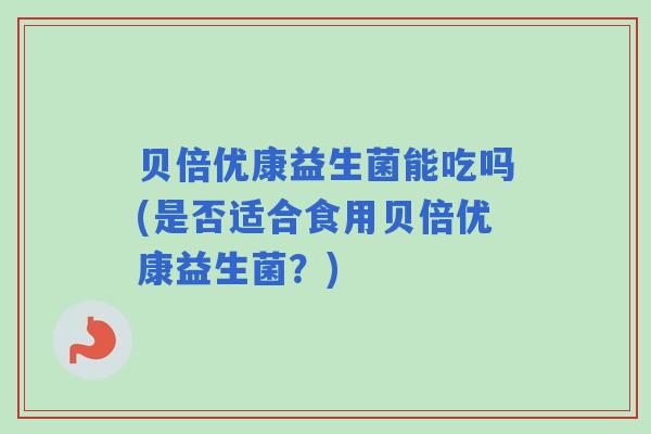 贝倍优康益生菌能吃吗(是否适合食用贝倍优康益生菌？)