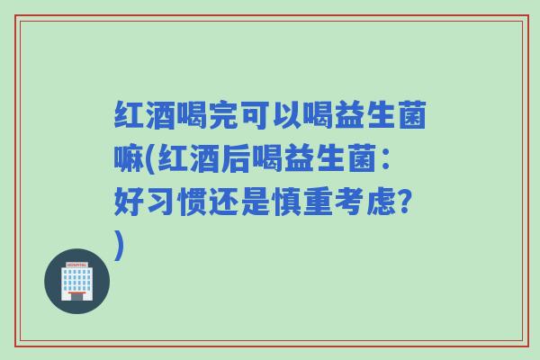 红酒喝完可以喝益生菌嘛(红酒后喝益生菌：好习惯还是慎重考虑？)
