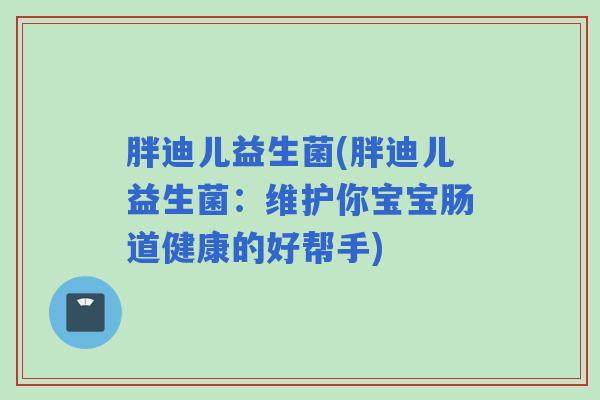 胖迪儿益生菌(胖迪儿益生菌：维护你宝宝肠道健康的好帮手)