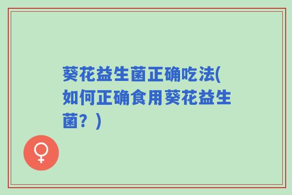 葵花益生菌正确吃法(如何正确食用葵花益生菌？)