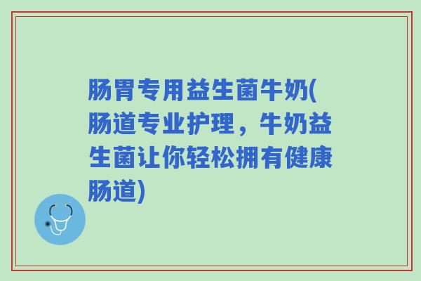肠胃专用益生菌牛奶(肠道专业护理，牛奶益生菌让你轻松拥有健康肠道)