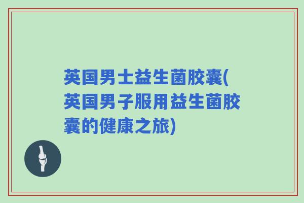 英国男士益生菌胶囊(英国男子服用益生菌胶囊的健康之旅)
