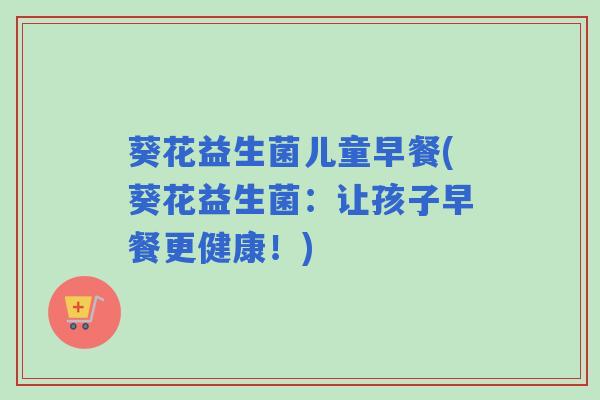 葵花益生菌儿童早餐(葵花益生菌：让孩子早餐更健康！)