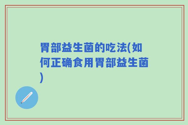 胃部益生菌的吃法(如何正确食用胃部益生菌)