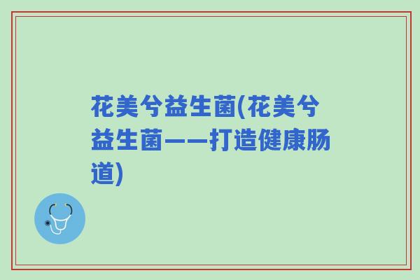 花美兮益生菌(花美兮益生菌——打造健康肠道)