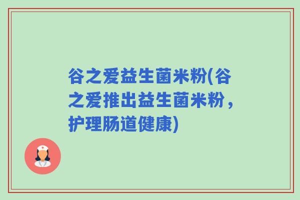 谷之爱益生菌米粉(谷之爱推出益生菌米粉，护理肠道健康)