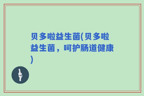 贝多啦益生菌(贝多啦益生菌，呵护肠道健康)