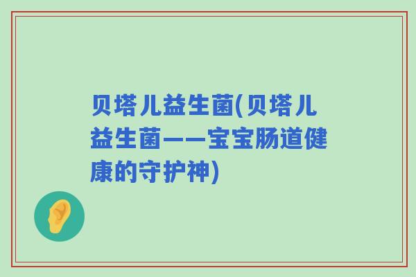 贝塔儿益生菌(贝塔儿益生菌——宝宝肠道健康的守护神)