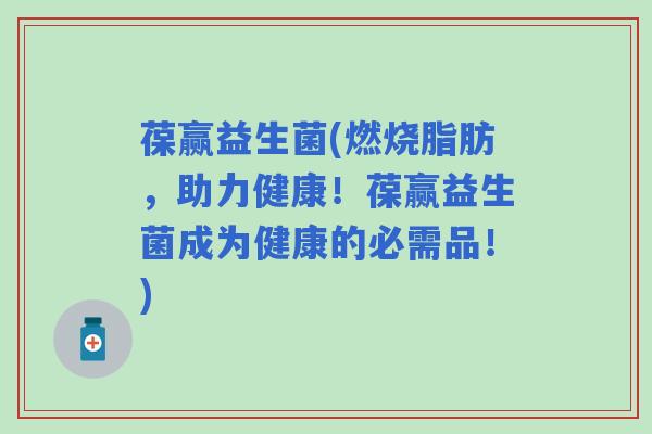 葆赢益生菌(燃烧脂肪，助力健康！葆赢益生菌成为健康的必需品！)