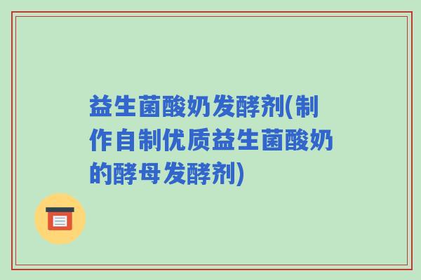 益生菌酸奶发酵剂(制作自制优质益生菌酸奶的酵母发酵剂)
