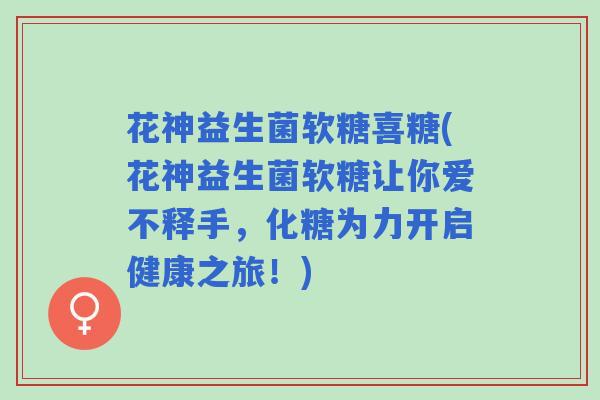 花神益生菌软糖喜糖(花神益生菌软糖让你爱不释手，化糖为力开启健康之旅！)