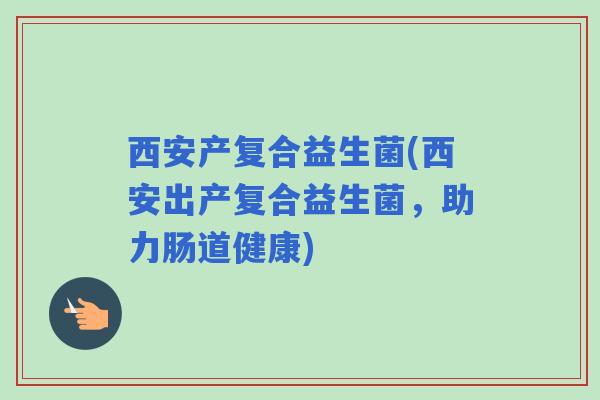 西安产复合益生菌(西安出产复合益生菌，助力肠道健康)