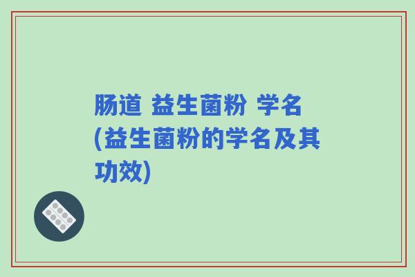 肠道 益生菌粉 学名(益生菌粉的学名及其功效)