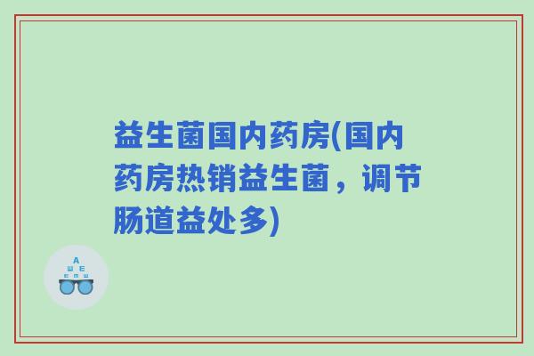 益生菌国内药房(国内药房热销益生菌，调节肠道益处多)