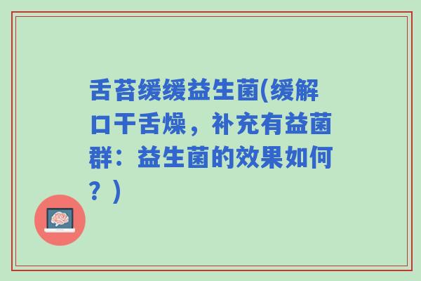 舌苔缓缓益生菌(缓解口干舌燥，补充有益菌群：益生菌的效果如何？)