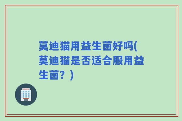莫迪猫用益生菌好吗(莫迪猫是否适合服用益生菌？)
