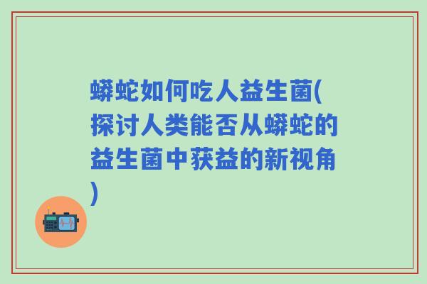 蟒蛇如何吃人益生菌(探讨人类能否从蟒蛇的益生菌中获益的新视角)