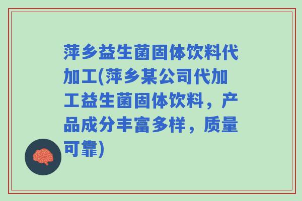 萍乡益生菌固体饮料代加工(萍乡某公司代加工益生菌固体饮料，产品成分丰富多样，质量可靠)