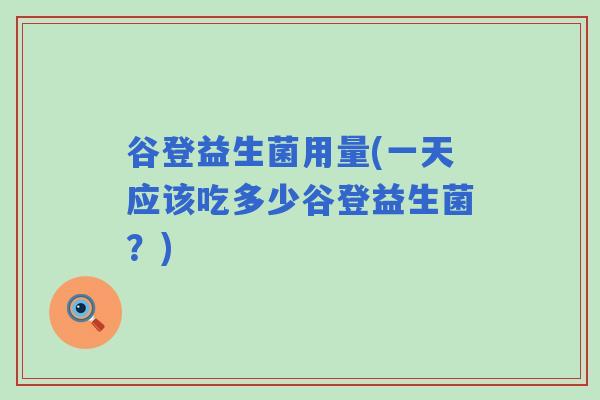 谷登益生菌用量(一天应该吃多少谷登益生菌？)