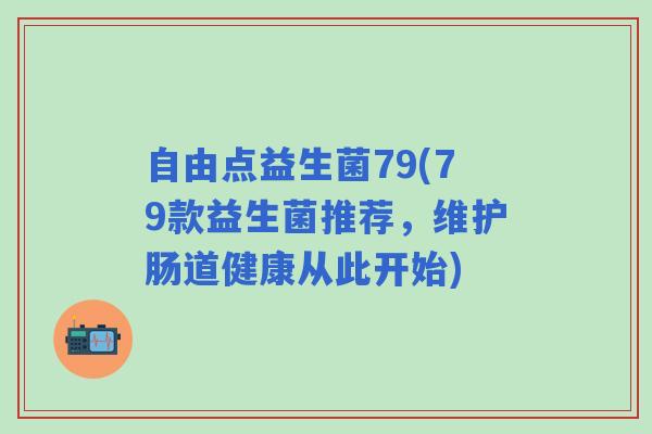 自由点益生菌79(79款益生菌推荐，维护肠道健康从此开始)