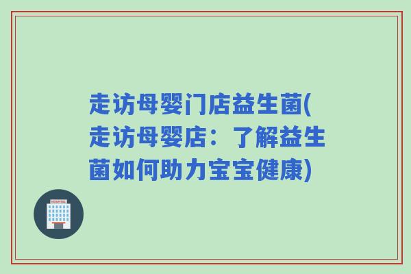 走访母婴门店益生菌(走访母婴店：了解益生菌如何助力宝宝健康)