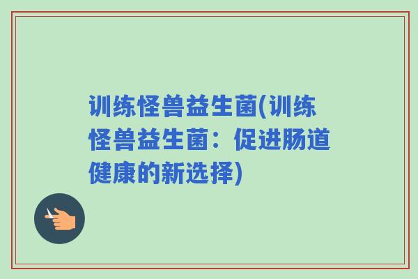 训练怪兽益生菌(训练怪兽益生菌：促进肠道健康的新选择)