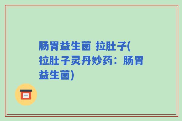 肠胃益生菌 拉肚子(拉肚子灵丹妙药：肠胃益生菌)