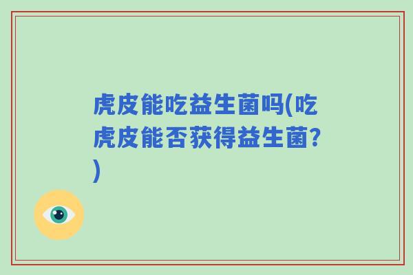 虎皮能吃益生菌吗(吃虎皮能否获得益生菌？)