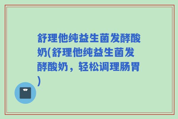 舒理他纯益生菌发酵酸奶(舒理他纯益生菌发酵酸奶，轻松调理肠胃)