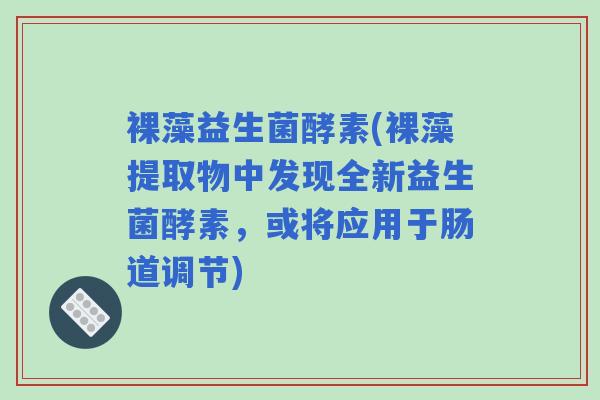 裸藻益生菌酵素(裸藻提取物中发现全新益生菌酵素，或将应用于肠道调节)
