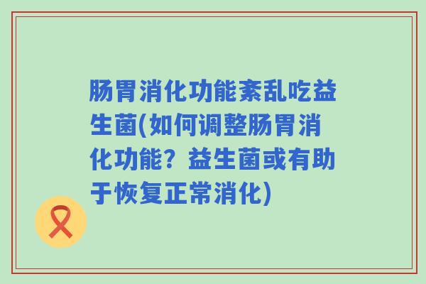 肠胃消化功能紊乱吃益生菌(如何调整肠胃消化功能？益生菌或有助于恢复正常消化)