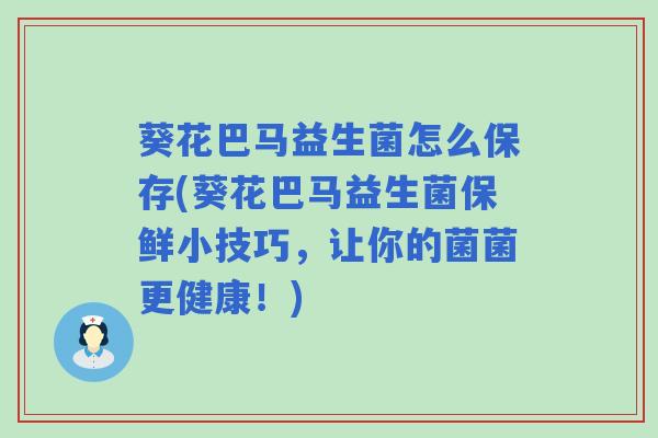 葵花巴马益生菌怎么保存(葵花巴马益生菌保鲜小技巧，让你的菌菌更健康！)