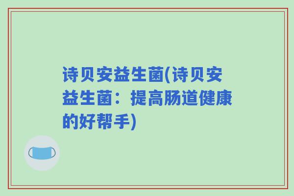 诗贝安益生菌(诗贝安益生菌：提高肠道健康的好帮手)